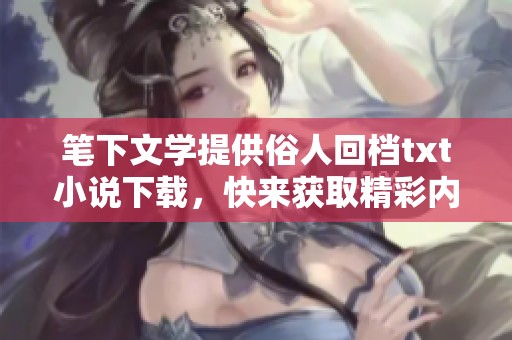 笔下文学提供俗人回档txt小说下载，快来获取精彩内容吧！