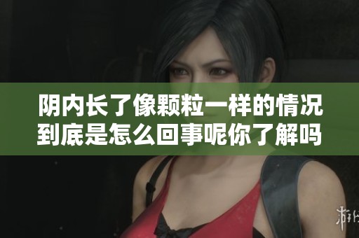 阴内长了像颗粒一样的情况到底是怎么回事呢你了解吗