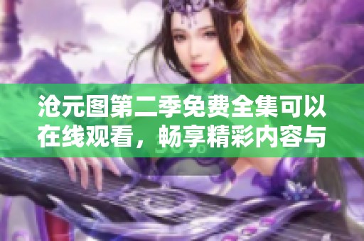 沧元图第二季免费全集可以在线观看，畅享精彩内容与剧情不容错过