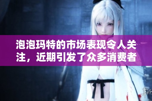 泡泡玛特的市场表现令人关注，近期引发了众多消费者的热情参与