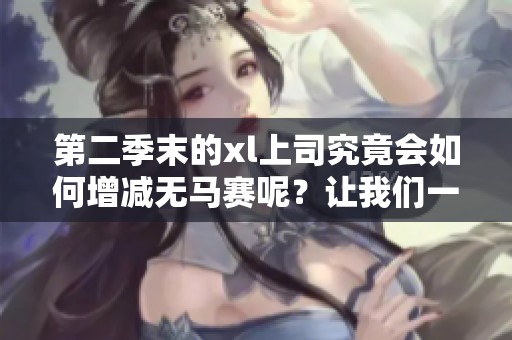 第二季末的xl上司究竟会如何增减无马赛呢？让我们一起来探讨一下这个问题！