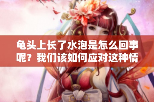 龟头上长了水泡是怎么回事呢？我们该如何应对这种情况呢？