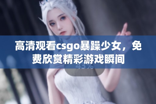 高清观看csgo暴躁少女，免费欣赏精彩游戏瞬间