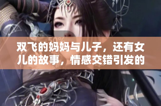 双飞的妈妈与儿子，还有女儿的故事，情感交错引发的复杂关系