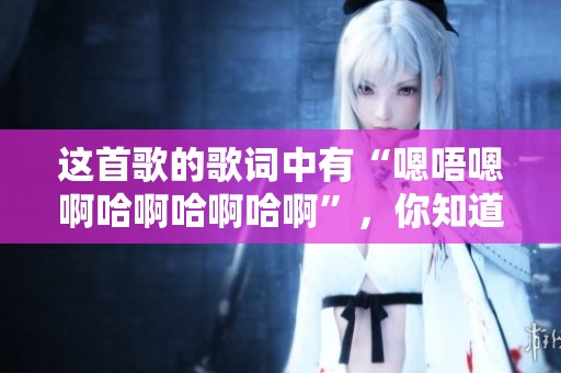 这首歌的歌词中有“嗯唔嗯啊哈啊哈啊哈啊”，你知道是什么歌吗