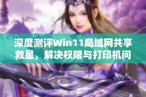 深度测评Win11局域网共享救星，解决权限与打印机问题的一键修复方案