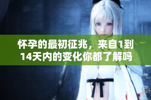 怀孕的最初征兆，来自1到14天内的变化你都了解吗