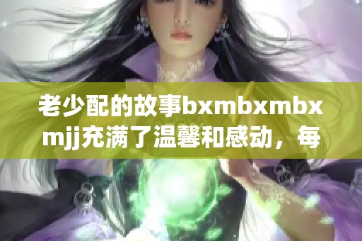 老少配的故事bxmbxmbxmjj充满了温馨和感动，每一个瞬间都值得铭记