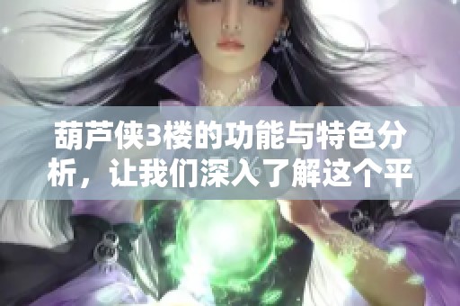 葫芦侠3楼的功能与特色分析，让我们深入了解这个平台的魅力所在