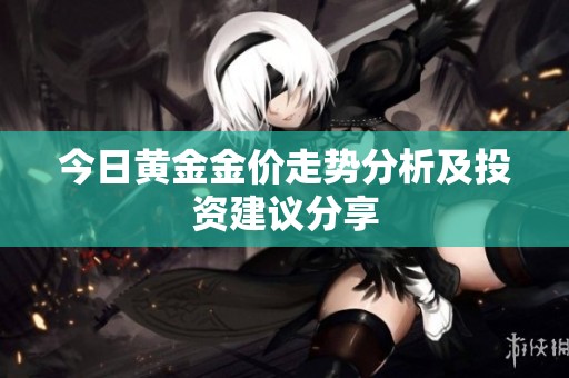 今日黄金金价走势分析及投资建议分享