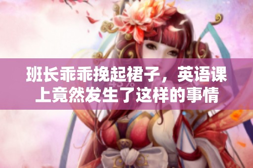 班长乖乖挽起裙子，英语课上竟然发生了这样的事情