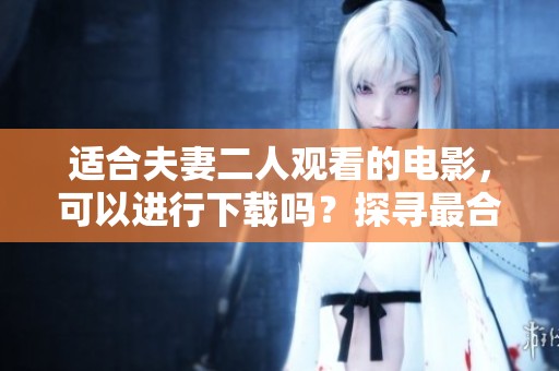适合夫妻二人观看的电影，可以进行下载吗？探寻最合适的观影选择。