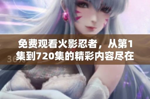 免费观看火影忍者，从第1集到720集的精彩内容尽在其中