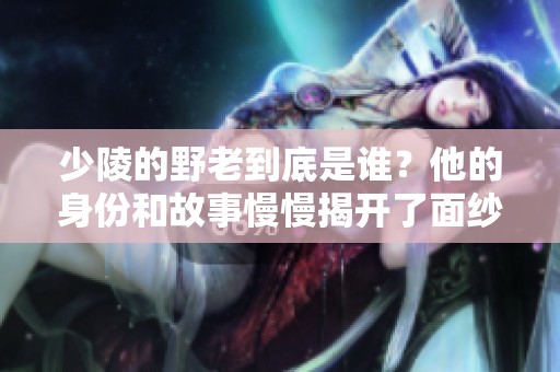 少陵的野老到底是谁？他的身份和故事慢慢揭开了面纱。