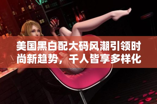 美国黑白配大码风潮引领时尚新趋势，千人皆享多样化选择