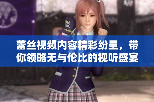 蕾丝视频内容精彩纷呈，带你领略无与伦比的视听盛宴
