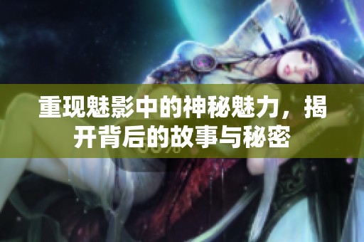 重现魅影中的神秘魅力，揭开背后的故事与秘密