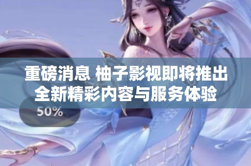 重磅消息 柚子影视即将推出全新精彩内容与服务体验