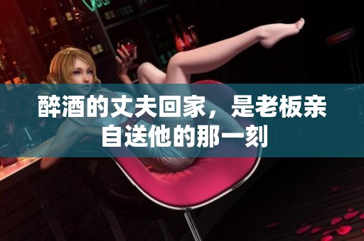 醉酒的丈夫回家，是老板亲自送他的那一刻