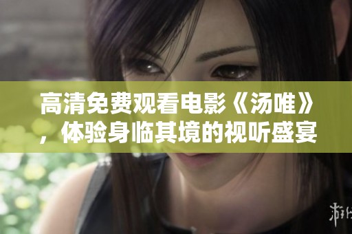 高清免费观看电影《汤唯》，体验身临其境的视听盛宴！