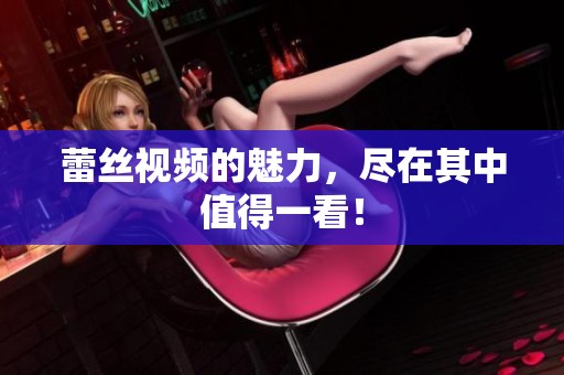 蕾丝视频的魅力，尽在其中值得一看！