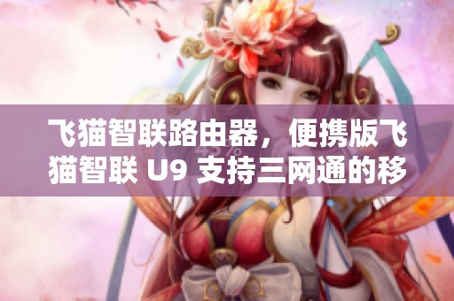 飞猫智联路由器，便携版飞猫智联 U9 支持三网通的移动4G无线网络使用