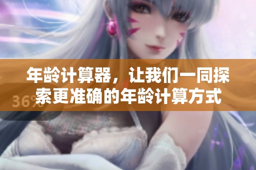 年龄计算器，让我们一同探索更准确的年龄计算方式