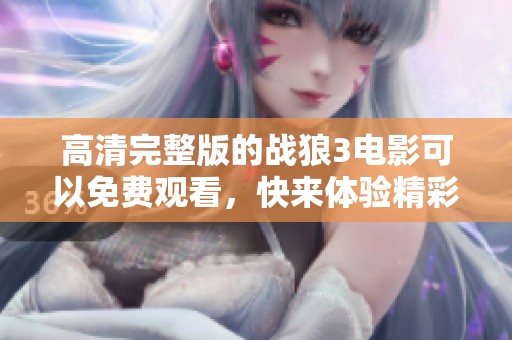 高清完整版的战狼3电影可以免费观看，快来体验精彩内容吧！