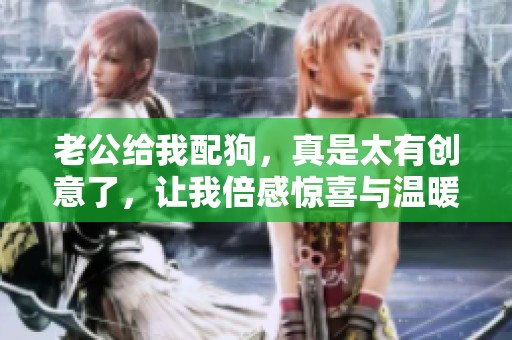 老公给我配狗，真是太有创意了，让我倍感惊喜与温暖