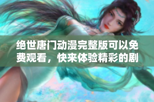 绝世唐门动漫完整版可以免费观看，快来体验精彩的剧情与角色吧