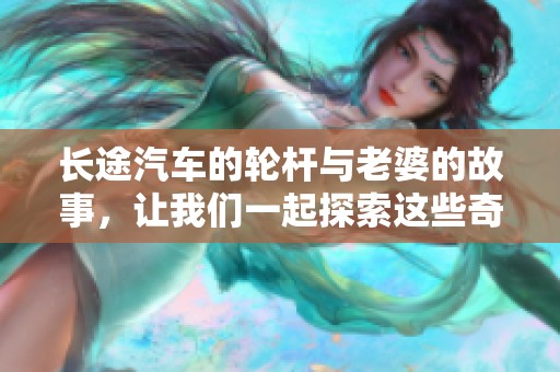 长途汽车的轮杆与老婆的故事，让我们一起探索这些奇妙的旅途经历