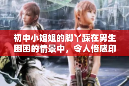 初中小姐姐的脚丫踩在男生困困的情景中，令人倍感印象深刻。