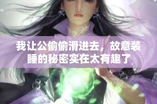 我让公偷偷滑进去，故意装睡的秘密实在太有趣了