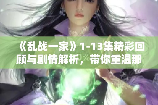 《乱战一家》1-13集精彩回顾与剧情解析，带你重温那些激烈瞬间与情感交错
