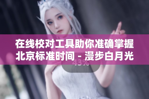 在线校对工具助你准确掌握北京标准时间 - 漫步白月光工具站提供服务