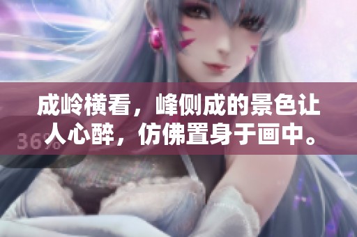 成岭横看，峰侧成的景色让人心醉，仿佛置身于画中。