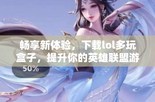 畅享新体验，下载lol多玩盒子，提升你的英雄联盟游戏乐趣必备工具