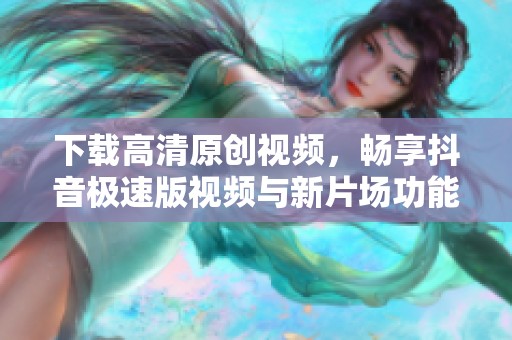下载高清原创视频，畅享抖音极速版视频与新片场功能