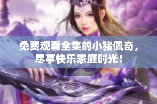 免费观看全集的小猪佩奇，尽享快乐家庭时光！