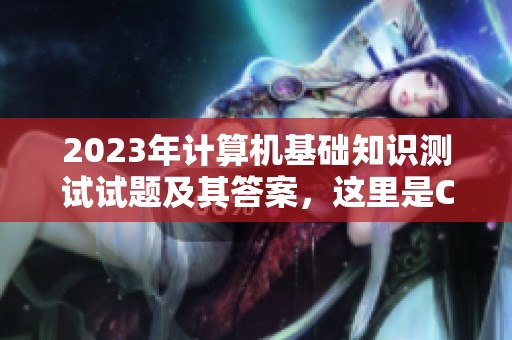 2023年计算机基础知识测试试题及其答案，这里是CSDN文库的最新资源分享