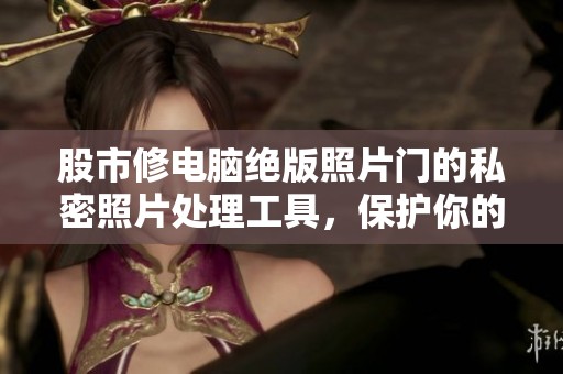股市修电脑绝版照片门的私密照片处理工具，保护你的隐私安全不容忽视