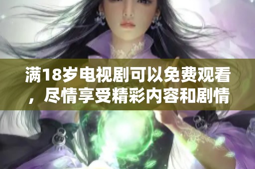 满18岁电视剧可以免费观看，尽情享受精彩内容和剧情吧
