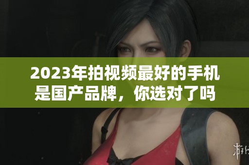2023年拍视频最好的手机是国产品牌，你选对了吗