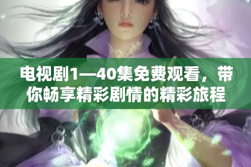 电视剧1—40集免费观看，带你畅享精彩剧情的精彩旅程！