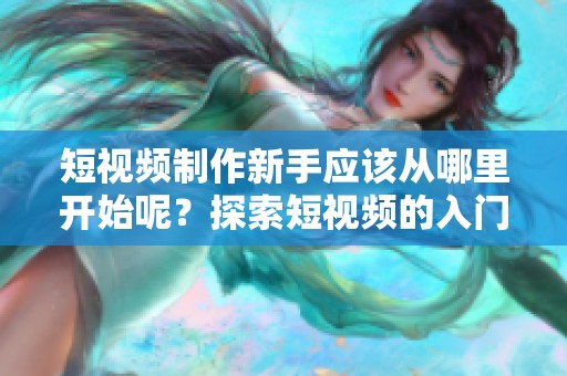 短视频制作新手应该从哪里开始呢？探索短视频的入门之路吧！