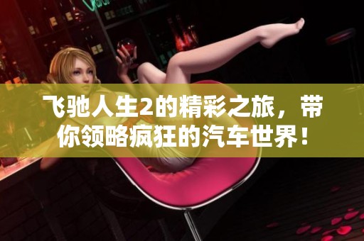 飞驰人生2的精彩之旅，带你领略疯狂的汽车世界！