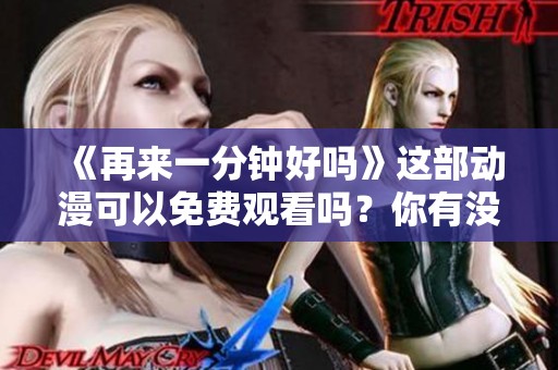 《再来一分钟好吗》这部动漫可以免费观看吗？你有没有想过这个问题呢？