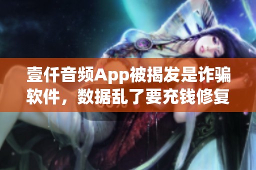 壹仟音频App被揭发是诈骗软件，数据乱了要充钱修复操作失误
