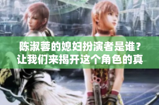 陈淑蓉的媳妇扮演者是谁？让我们来揭开这个角色的真实身份！
