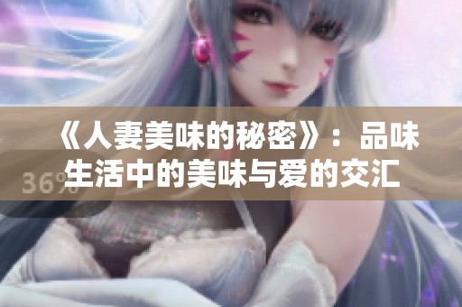 《人妻美味的秘密》：品味生活中的美味与爱的交汇